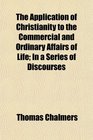 The Application of Christianity to the Commercial and Ordinary Affairs of Life In a Series of Discourses
