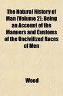 The Natural History of Man  Being an Account of the Manners and Customs of the Uncivilized Races of Men