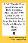 A Brief Treatise Upon Constitutional And Party Questions And The History Of Political Parties As I Received It Orally From The Late Senator Stephen A Douglas Of Illinois