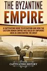 The Byzantine Empire: A Captivating Guide to Byzantium and How the Eastern Roman Empire Was Ruled by Emperors such as Constantine the Great and Justinian