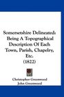 Somersetshire Delineated Being A Topographical Description Of Each Town Parish Chapelry Etc