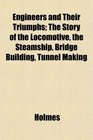 Engineers and Their Triumphs The Story of the Locomotive the Steamship Bridge Building Tunnel Making