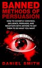 Banned Methods Of Persuasion How To Covertly Convince Influence Persuade And Negotiate With Anyone To Get Them To Do What You Want