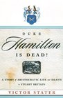 Duke Hamilton Is Dead A Story of Aristocratic Life and Death in Stuart Britain
