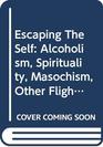 Escaping the Self Alcoholism Spirituality Masochism and Other Flights from the Burden of Selfhood