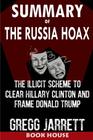 SUMMARY Of The Russia Hoax The Illicit Scheme to Clear Hillary Clinton and Frame Donald Trump by Gregg Jarrett