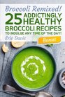 Broccoli Remixed  25 Addictingly Healthy Broccoli Recipes to Indulge Any Time of the Day