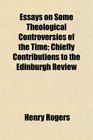 Essays on Some Theological Controversies of the Time Chiefly Contributions to the Edinburgh Review