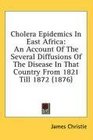 Cholera Epidemics In East Africa An Account Of The Several Diffusions Of The Disease In That Country From 1821 Till 1872