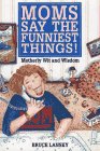 Moms Say the Funniest Things A Collection of Motherly Wit and Wisdom