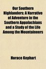 Our Southern Highlanders A Narrative of Adventure in the Southern Appalachians and a Study of the Life Among the Mountaineers