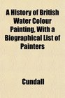 A History of British Water Colour Painting With a Biographical List of Painters