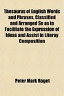 Thesaurus of English Words and Phrases Classified and Arranged So as to Facilitate the Expression of Ideas and Assist in Literay Composition