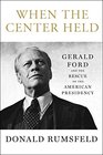 When the Center Held Gerald Ford and the Rescue of the American Presidency