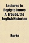 Lectures in Reply to James A Froude the English Historian