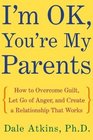I'm OK You're My Parents  How to Overcome Guilt Let Go of Anger and Create a Relationship That Works