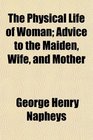The Physical Life of Woman Advice to the Maiden Wife and Mother
