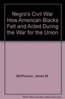 Negro's Civil War How American Blacks Felt and Acted During the War for the Union