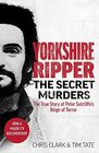 Yorkshire Ripper  The Secret Murders The True Story of How Peter Sutcliffe's Terrible Reign of Terror Claimed at Least TwentyTwo More Lives