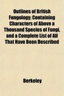 Outlines of British Fungology Containing Characters of Above a Thousand Species of Fungi and a Complete List of All That Have Been Described