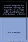 German realpolitik and American sociology An inquiry into the sources and political significance of the sociology of conflict