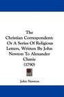 The Christian Correspondent Or A Series Of Religious Letters Written By John Newton To Alexander Clunie