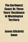 The Northwest Coast Or Three Years' Residence in Washington Territory