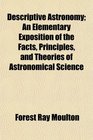 Descriptive Astronomy An Elementary Exposition of the Facts Principles and Theories of Astronomical Science