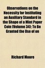 Observations on the Necessity for Instituting an Auxiliary Standard in the Shape of a Mint Paper Coin  To Be Granted the Use of on