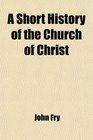 A Short History of the Church of Christ From the Close of the Sacred Narrative to Our Own Times  Designed for the Use of Schools