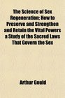 The Science of Sex Regeneration How to Preserve and Strengthen and Retain the Vital Powers a Study of the Sacred Laws That Govern the Sex