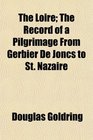 The Loire The Record of a Pilgrimage From Gerbier De Joncs to St Nazaire