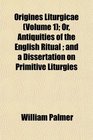 Origines Liturgicae  Or Antiquities of the English Ritual  and a Dissertation on Primitive Liturgies
