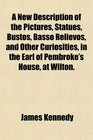 A New Description of the Pictures Statues Bustos Basso Relievos and Other Curiosities in the Earl of Pembroke's House at Wilton