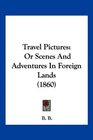 Travel Pictures Or Scenes And Adventures In Foreign Lands