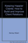 Keeping Happier Clients How to Build and Improve Client Relations