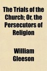 The Trials of the Church Or the Persecutors of Religion
