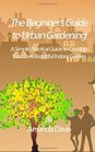 The Beginner's Guide to Urban Gardening A Simple Practical Guide to Creating Your Own Bountiful Indoor Garden