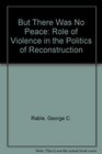 But There Was No Peace The Role of Violence in the Politics of Reconstruction