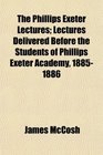 The Phillips Exeter Lectures Lectures Delivered Before the Students of Phillips Exeter Academy 18851886