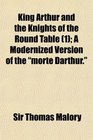 King Arthur and the Knights of the Round Table  A Modernized Version of the morte Darthur