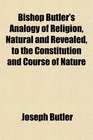 Bishop Butler's Analogy of Religion Natural and Revealed to the Constitution and Course of Nature