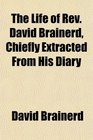 The Life of Rev David Brainerd Chiefly Extracted From His Diary