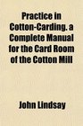 Practice in CottonCarding a Complete Manual for the Card Room of the Cotton Mill