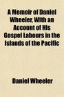 A Memoir of Daniel Wheeler With an Account of His Gospel Labours in the Islands of the Pacific
