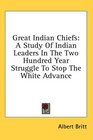 Great Indian Chiefs A Study Of Indian Leaders In The Two Hundred Year Struggle To Stop The White Advance