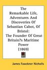 The Remarkable Life Adventures And Discoveries Of Sebastian Cabot Of Bristol The Founder Of Great Britains Maritime Power