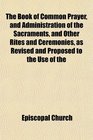 The Book of Common Prayer and Administration of the Sacraments and Other Rites and Ceremonies as Revised and Proposed to the Use of the