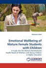 Emotional Wellbeing of Mature Female Students with Children A study into the Mental and Emotional Health Needs of Mothers with Young Children in Higher Education