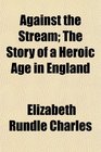 Against the Stream The Story of a Heroic Age in England